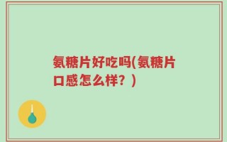氨糖片好吃吗(氨糖片口感怎么样？)