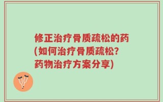 修正治疗骨质疏松的药(如何治疗骨质疏松？药物治疗方案分享)