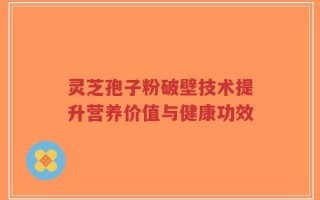 灵芝孢子粉破壁技术提升营养价值与健康功效