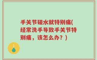 手关节碰水就特别痛(经常洗手导致手关节特别痛，该怎么办？)