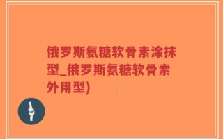 俄罗斯氨糖软骨素涂抹型_俄罗斯氨糖软骨素外用型)