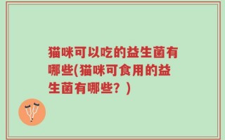 猫咪可以吃的益生菌有哪些(猫咪可食用的益生菌有哪些？)