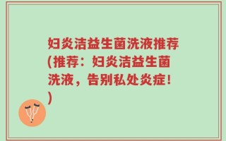 妇炎洁益生菌洗液推荐(推荐：妇炎洁益生菌洗液，告别私处炎症！)