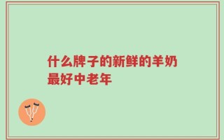 什么牌子的新鲜的羊奶最好中老年
