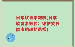 日本软骨素颗粒(日本软骨素颗粒：维护关节健康的理想选择)