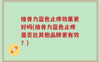 维骨力蓝色止疼效果更好吗(维骨力蓝色止疼是否比其他品牌更有效？)