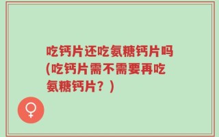 吃钙片还吃氨糖钙片吗(吃钙片需不需要再吃氨糖钙片？)