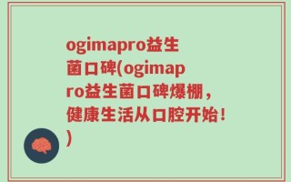 ogimapro益生菌口碑(ogimapro益生菌口碑爆棚，健康生活从口腔开始！)