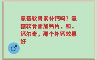 氨基软骨素补钙吗？氨糖软骨素加钙片，和，钙尔奇，那个补钙效果好