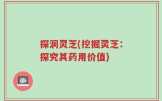 探洞灵芝(挖掘灵芝：探究其药用价值)