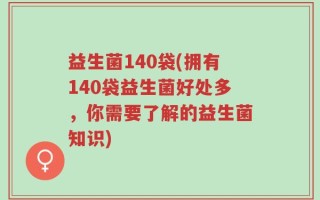 益生菌140袋(拥有140袋益生菌好处多，你需要了解的益生菌知识)