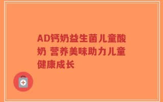 AD钙奶益生菌儿童酸奶 营养美味助力儿童健康成长