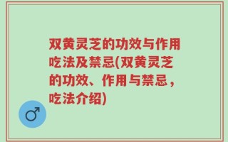 双黄灵芝的功效与作用吃法及禁忌(双黄灵芝的功效、作用与禁忌，吃法介绍)