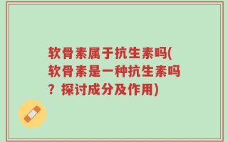 软骨素属于抗生素吗(软骨素是一种抗生素吗？探讨成分及作用)