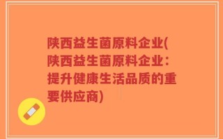 陕西益生菌原料企业(陕西益生菌原料企业：提升健康生活品质的重要供应商)