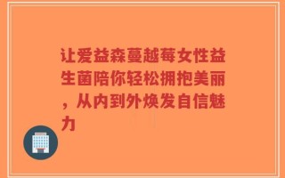 让爱益森蔓越莓女性益生菌陪你轻松拥抱美丽，从内到外焕发自信魅力