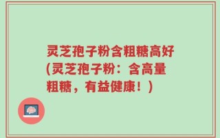 灵芝孢子粉含粗糖高好(灵芝孢子粉：含高量粗糖，有益健康！)
