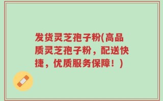 发货灵芝孢子粉(高品质灵芝孢子粉，配送快捷，优质服务保障！)