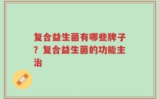 复合益生菌有哪些牌子？复合益生菌的功能主治