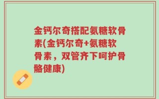 金钙尔奇搭配氨糖软骨素(金钙尔奇+氨糖软骨素，双管齐下呵护骨骼健康)