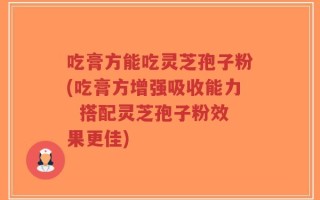 吃膏方能吃灵芝孢子粉(吃膏方增强吸收能力  搭配灵芝孢子粉效果更佳)