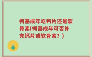 柯基成年吃钙片还是软骨素(柯基成年可否补充钙片或软骨素？)