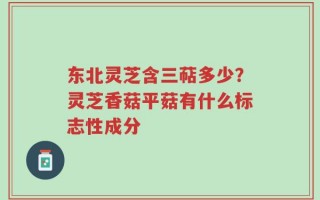 东北灵芝含三萜多少？灵芝香菇平菇有什么标志性成分