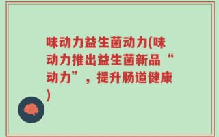 味动力益生菌动力(味动力推出益生菌新品“动力”，提升肠道健康)