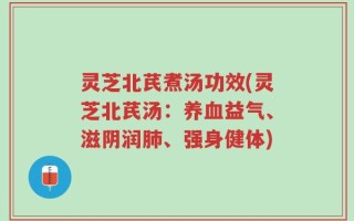 灵芝北芪煮汤功效(灵芝北芪汤：养血益气、滋阴润肺、强身健体)