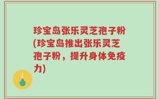 珍宝岛张乐灵芝孢子粉(珍宝岛推出张乐灵芝孢子粉，提升身体免疫力)