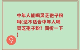 中年人能喝灵芝孢子粉吗(适不适合中年人喝灵芝孢子粉？简析一下)