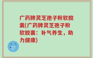 广药牌灵芝孢子粉软胶囊(广药牌灵芝孢子粉软胶囊：补气养生，助力健康)