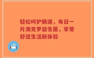 轻松呵护肠道，每日一片澳克罗益生菌，享受舒适生活新体验
