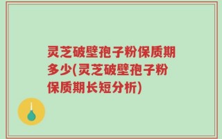 灵芝破壁孢子粉保质期多少(灵芝破壁孢子粉保质期长短分析)