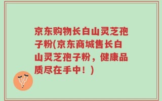 京东购物长白山灵芝孢子粉(京东商城售长白山灵芝孢子粉，健康品质尽在手中！)