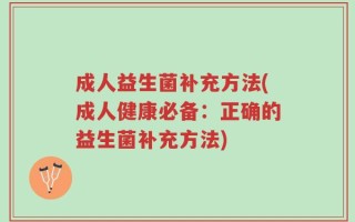 成人益生菌补充方法(成人健康必备：正确的益生菌补充方法)