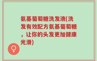 氨基葡萄糖洗发液(洗发有效配方氨基葡萄糖，让你的头发更加健康光滑)