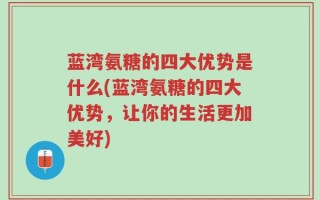蓝湾氨糖的四大优势是什么(蓝湾氨糖的四大优势，让你的生活更加美好)
