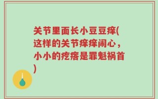 关节里面长小豆豆痒(这样的关节痒痒闹心，小小的疙瘩是罪魁祸首)