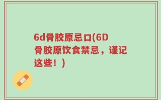 6d骨胶原忌口(6D骨胶原饮食禁忌，谨记这些！)