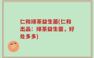 仁和绿茶益生菌(仁和出品：绿茶益生菌，好处多多)