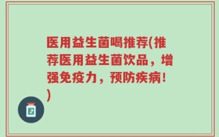 医用益生菌喝推荐(推荐医用益生菌饮品，增强免疫力，预防疾病！)