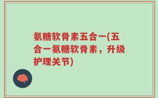 氨糖软骨素五合一(五合一氨糖软骨素，升级护理关节)