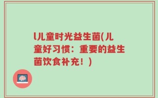 l儿童时光益生菌(儿童好习惯：重要的益生菌饮食补充！)
