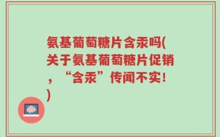 氨基葡萄糖片含汞吗(关于氨基葡萄糖片促销，“含汞”传闻不实！)