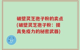 破壁灵芝孢子粉的卖点(破壁灵芝孢子粉：提高免疫力的秘密武器)