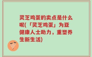 灵芝鸡蛋的卖点是什么呢(「灵芝鸡蛋」为亚健康人士助力，重塑养生新生活)