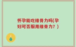 怀孕能吃维骨力吗(孕妇可否服用维骨力？)