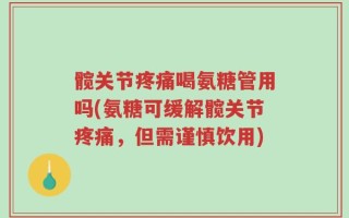 髋关节疼痛喝氨糖管用吗(氨糖可缓解髋关节疼痛，但需谨慎饮用)
