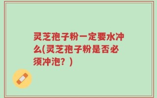 灵芝孢子粉一定要水冲么(灵芝孢子粉是否必须冲泡？)